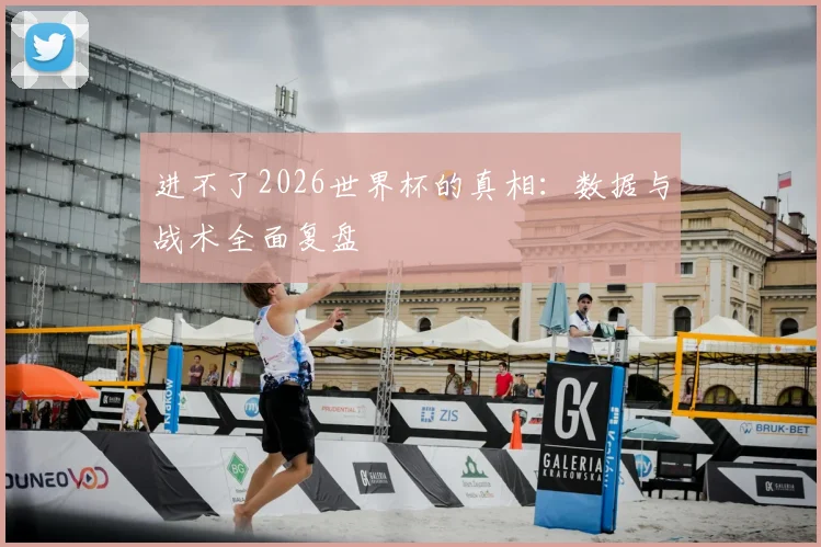 进不了2026世界杯的真相:数据与战术全面复盘