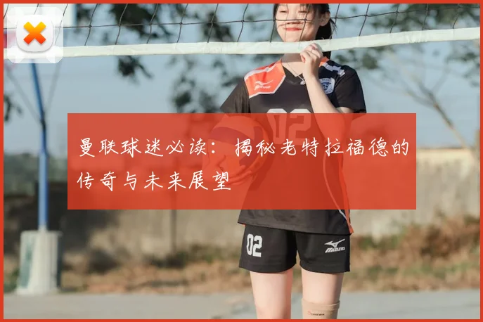 曼联球迷必读:揭秘老特拉福德的传奇与未来展望