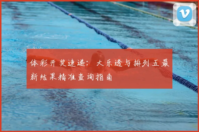 体彩开奖速递：大乐透与排列五最新结果精准查询指南