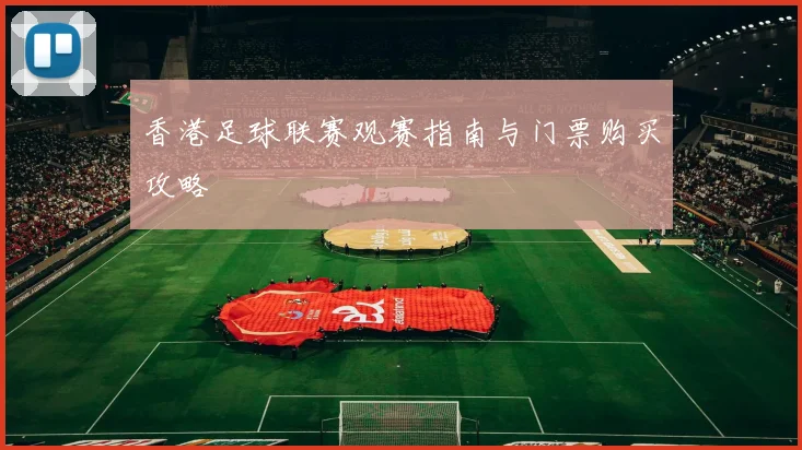 香港足球联赛观赛指南与门票购买攻略