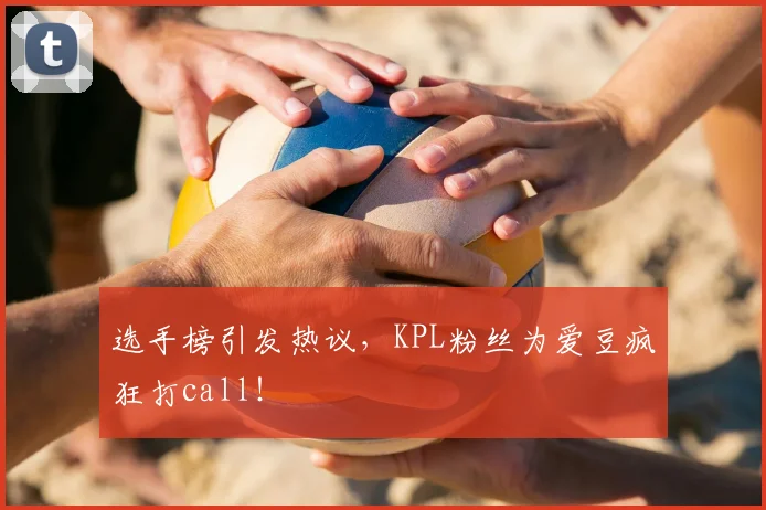 选手榜引发热议，KPL粉丝为爱豆疯狂打call！