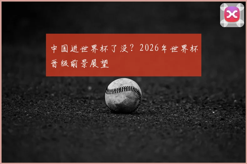 中国进世界杯了没？2026年世界杯晋级前景展望
