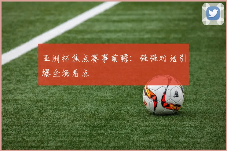亚洲杯焦点赛事前瞻：强强对话引爆全场看点