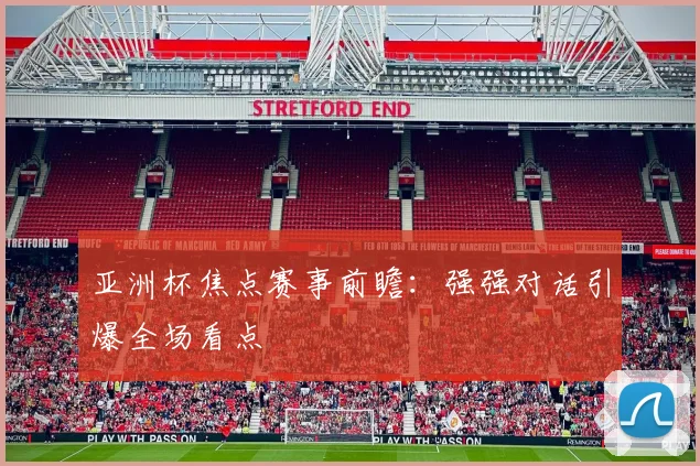 亚洲杯焦点赛事前瞻:强强对话引爆全场看点