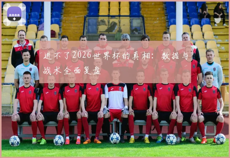 进不了2026世界杯的真相：数据与战术全面复盘